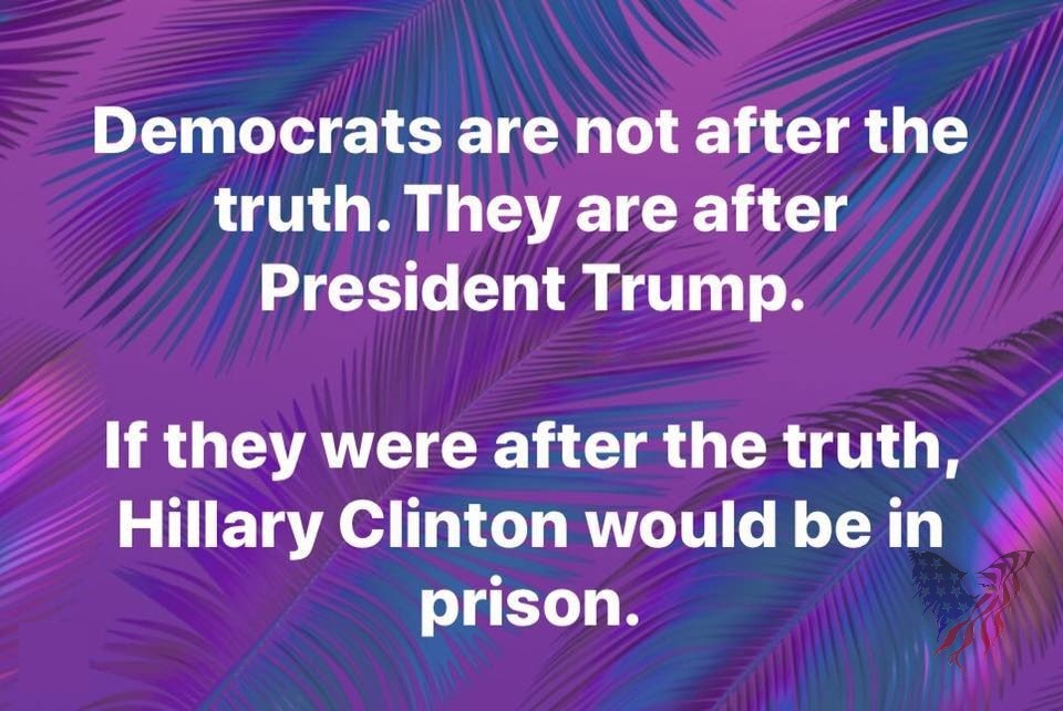 Democrats are not after the truth. They are after President Trump. If they were after the truth, Hillary Clinton would be in prison.