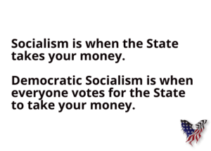 Socialism is when the State takes your money. Democratic Socialism is when everyone votes for the State to take your money.