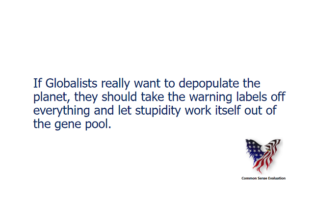 If Globalists really want to depopulate the planet, they should take the warning labels off everything and let stupidity work itself out of the gene pool.