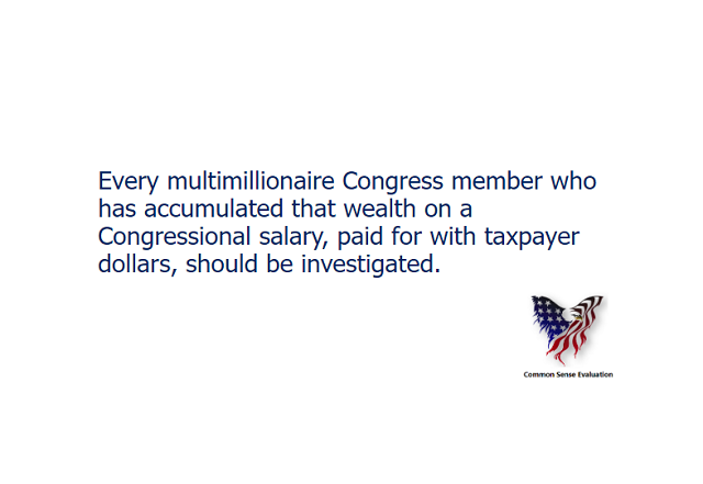 Every multimillionaire Congress member who has accumulated that wealth on a Congressional salary, paid for with taxpayer dollars, should be investigated.