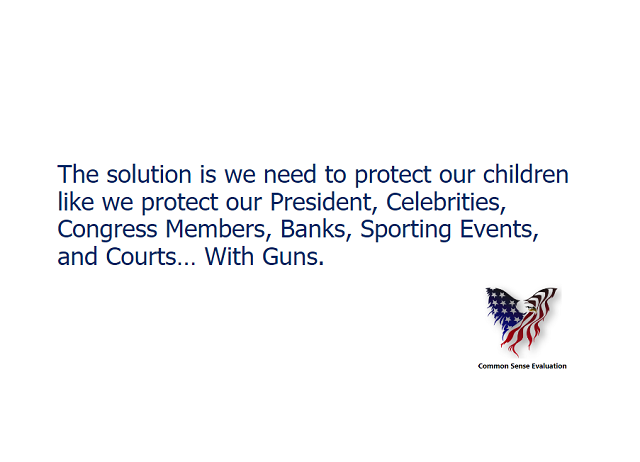 The solution is we need to protect our children like we protect our President, Celebrities, Congress Members, Banks, Sporting Events, and Courts... With Guns.
