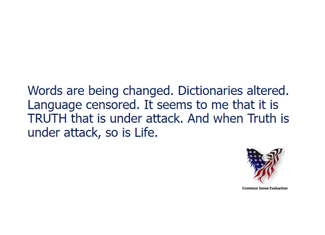 Words are being changed. Dictionaries altered. Language censored. It seems to me that it is TRUTH that is under attack. And when Truth is under attack, so is Life.