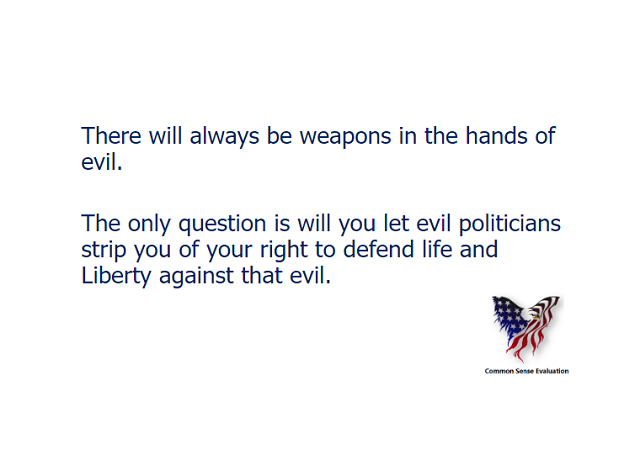 There will always be weapons in the hands of evil.  The only question is will you let evil politicians strip you of your right to defend life and Liberty against that evil.