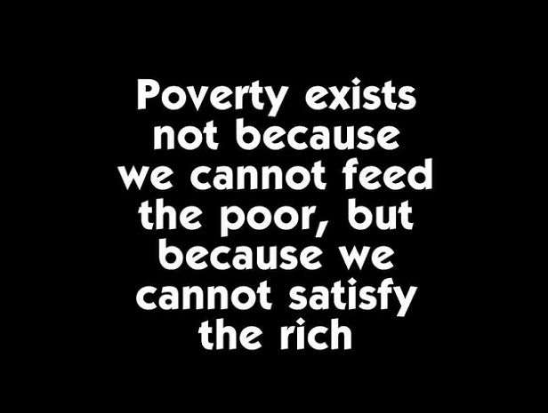Poverty exists not because we cannot feed the poor, but because we cannot satisfy the rich.