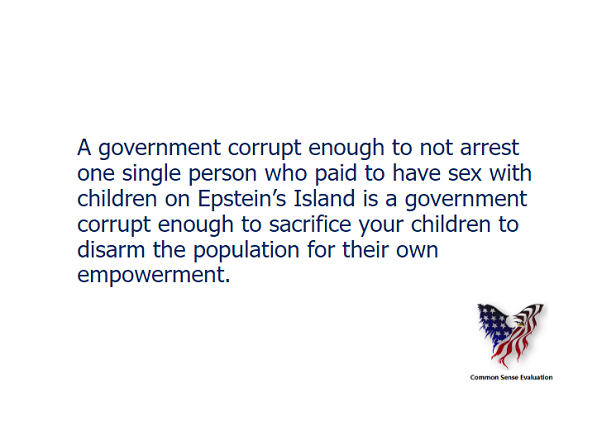 A government corrupt enough to not arrest one single person who paid to have sex with children on Epstein's Island is a government corrupt enough to sacrifice your children to disarm the population for their own empowerment.