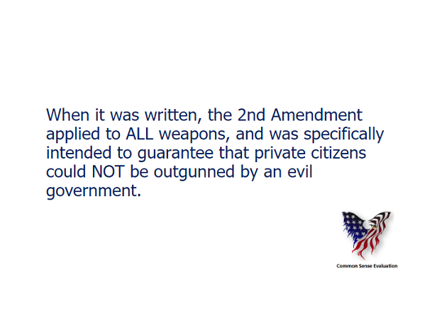 When it was written, the 2nd Amendment applied to ALL weapons, and was specifically intended to guarantee that private citizens could NOT be outgunned by an evil government.