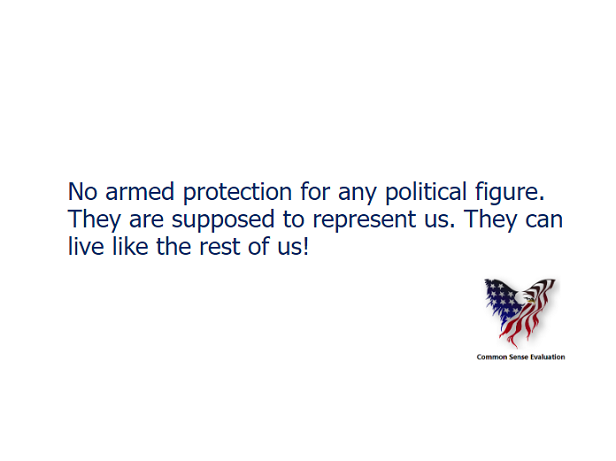 No armed protection for any political figure. They are supposed to represent us. They can live like the rest of us!