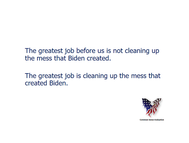 The greatest job before us is not cleaning up the mess that Biden created. The greatest job is cleaning up the mess that created Biden.