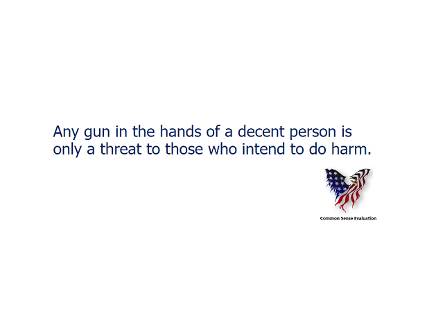 Any gun in the hands of a decent person is only a threat to those who intend to do harm.