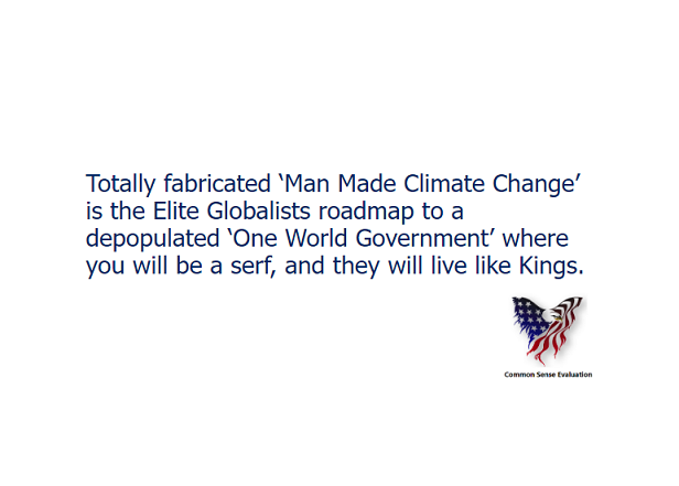 Totally fabricated ‘Man Made Climate Change’ is the Elite Globalists roadmap to a depopulated ‘One World Government’ where you will be a serf, and they will live like Kings.