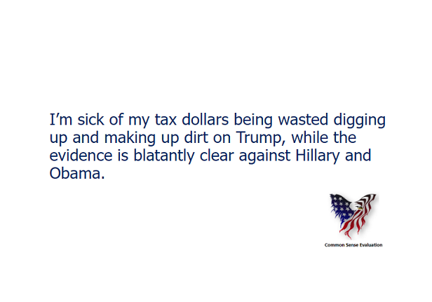 I'm sick of my tax dollars being wasted digging up and making up dirt on Trump, while the evidence is blatantly clear against Hillary and Obama.