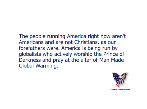 The people running America right now aren't Americans and are not Christians, as our forefathers were. America is being run by globalists who actively worship the Prince of Darkness and pray at the altar of Man Made Global Warming.