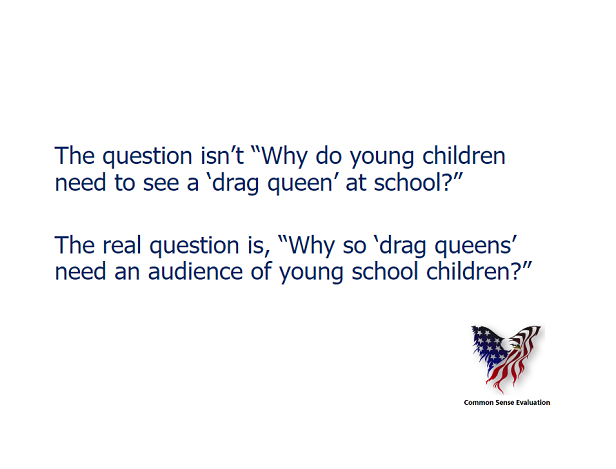 The question isn't "Why do young children need to see a 'drag queen' at school?"   The real question is, "Why so 'drag queens' need an audience of young school children?"