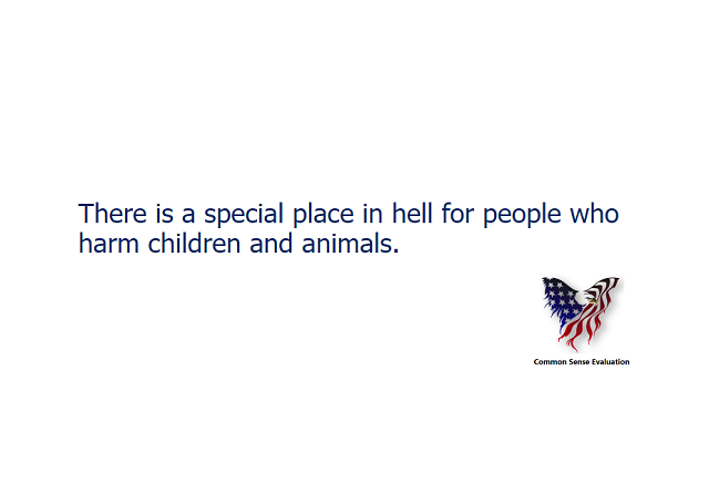 There is a special place in hell for people who harm children and animals.