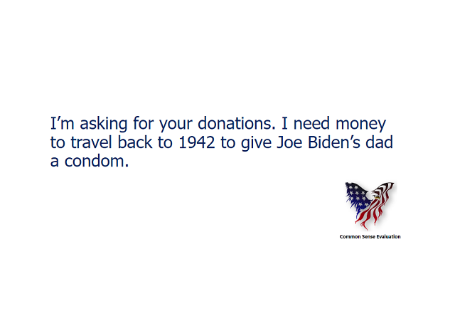I'm asking for your donations. I need money to travel back to 1942 to give Joe Biden’s dad a condom.