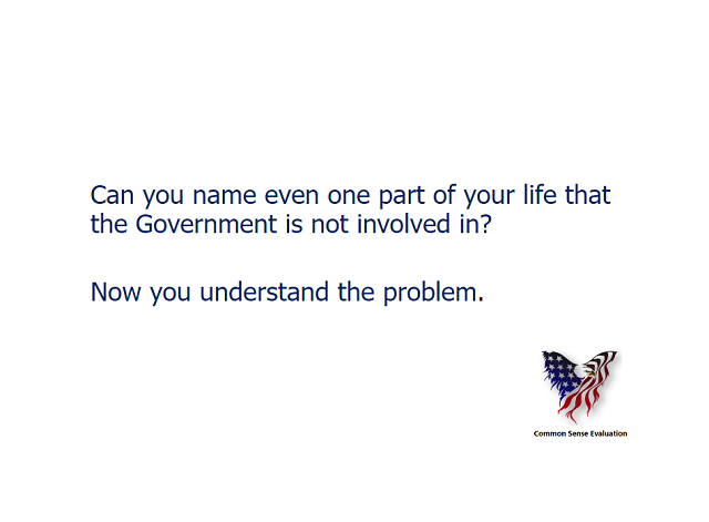 Can you name even one part of your life that the Government is not involved in? Now you understand the problem.