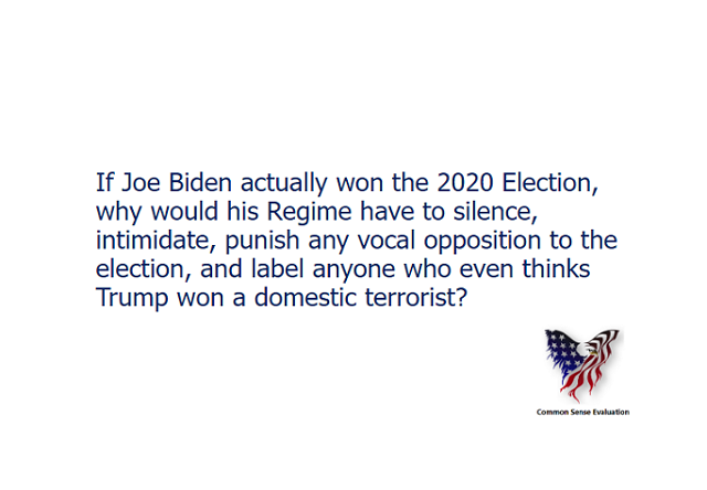 If Joe Biden actually won the 2020 Election, why would his Regime have to silence, intimidate, punish any vocal opposition to the election, and  label anyone who even thinks Trump won a domestic terrorist?