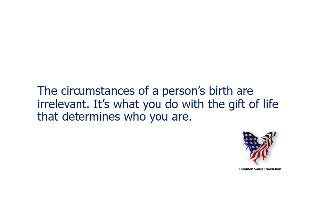 The circumstances of a person's birth are irrelevant. It's what you do with the gift of life that determines who you are.