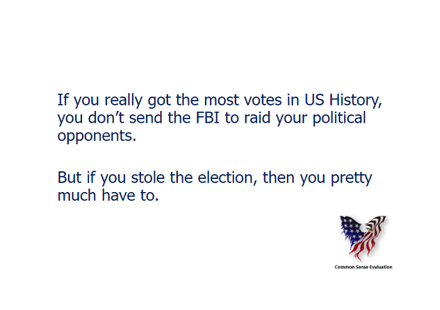 If you really got the most votes in US History, you don't send the FBI to raid your political opponents. But if you stole the election, then you pretty much have to.