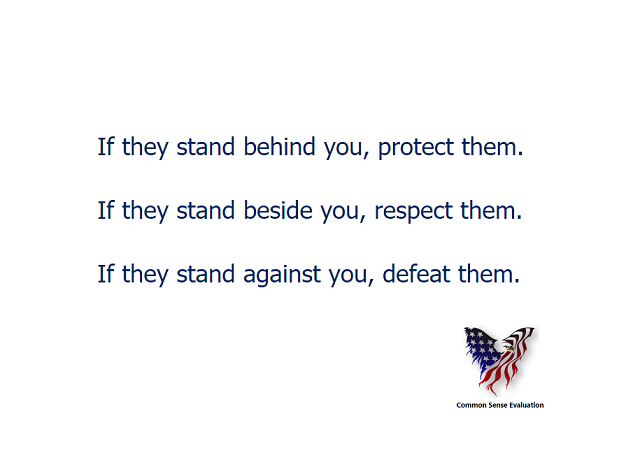 If they stand behind you, protect them. If they stand beside you, respect them. If they stand against you, defeat them.