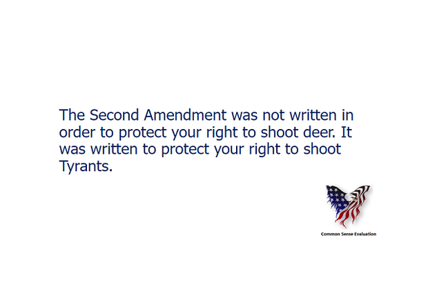The Second Amendment was not written in order to protect your right to shoot deer. It was written to protect your right to shoot Tyrants.