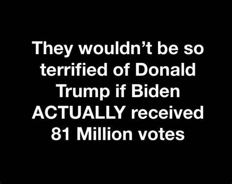 They wouldn't be so terrified of Donald Trump if Biden ACTUALLY received 81 million votes.