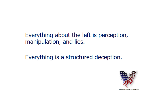 Everything about the left is perception, manipulation, and lies. Everything is a structured deception.