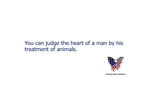 You can judge the heart of a man by his treatment of animals.