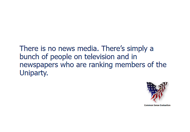 There is no news media. There's simply a bunch of people on television and in newspapers who are ranking members of the Uniparty.