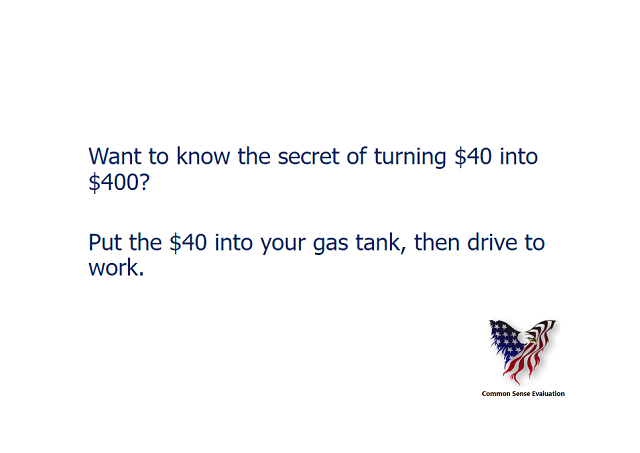 Want to know the secret of turning $40 into $400? Put the $40 into your gas tank, then drive to work.