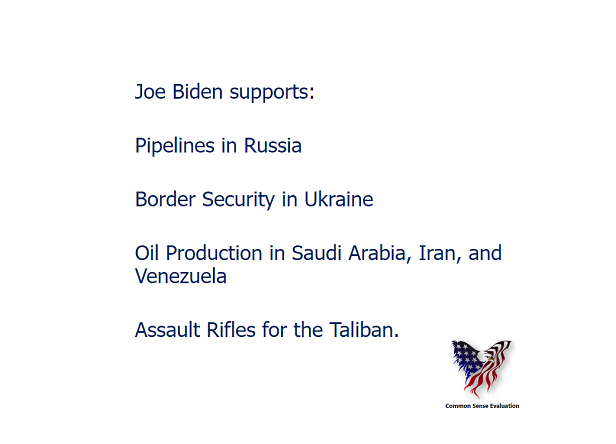 oe Biden supports: Pipelines in Russia Border  Security in Ukraine Oil Production in Saudi Arabia, Iran, and Venezuela Assault Rifles for the Taliban