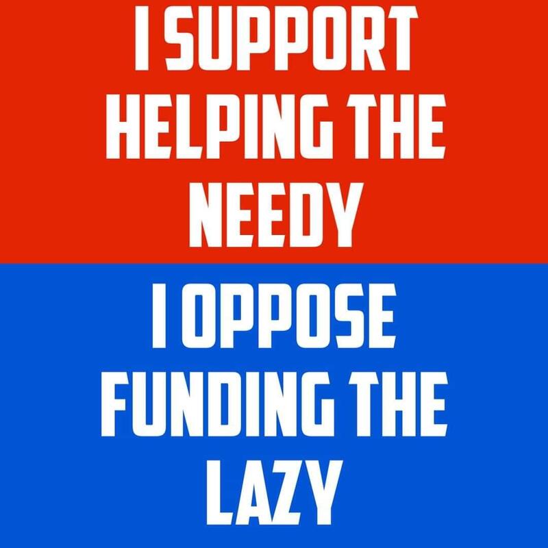 I support helping the needy. I oppose funding the lazy.