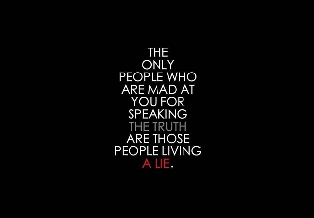 The only people who are mad at you for speaking the truth are those people living a lie.