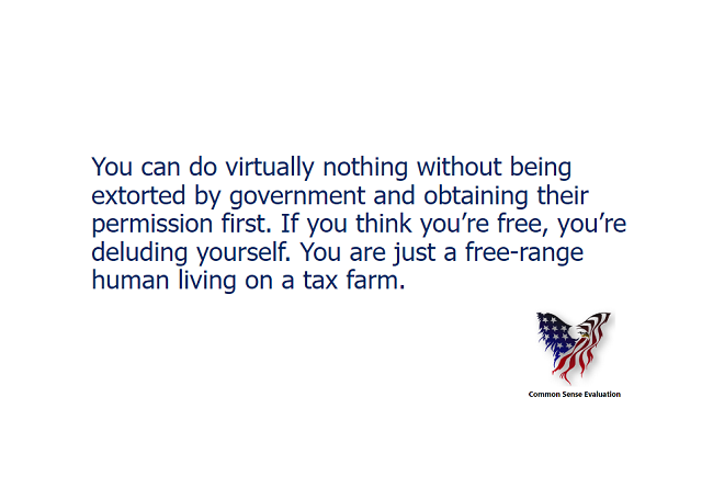 You can do virtually nothing without being extorted by government and obtaining their permission first. If you think you're free, you're deluding yourself. You are just a free-range human living on a tax farm.