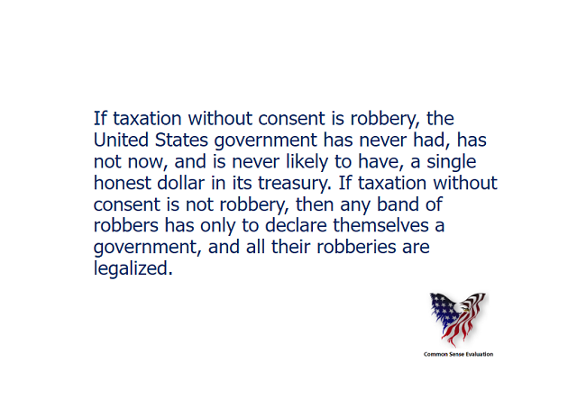If taxation without consent is robbery, the United States government has never had, has not now, and is never likely to have, a single honest dollar in its treasury. If taxation without consent is not robbery, then any band of robbers has only to declare themselves a government, and all their robberies are legalized.