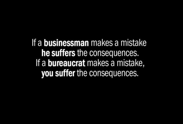 If a businessman makes a mistake, he suffers the consequences. If a bureaucrat makes a mistake, you suffer the consequences.