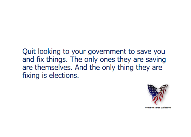 Quit looking to your government to save you and fix things. The only ones they are saving are themselves. And the only thing they are fixing is elections.