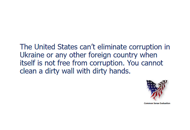 The United States can't eliminate corruption in Ukraine or any other foreign country when itself is not free from corruption. You cannot clean a dirty wall with dirty hands.