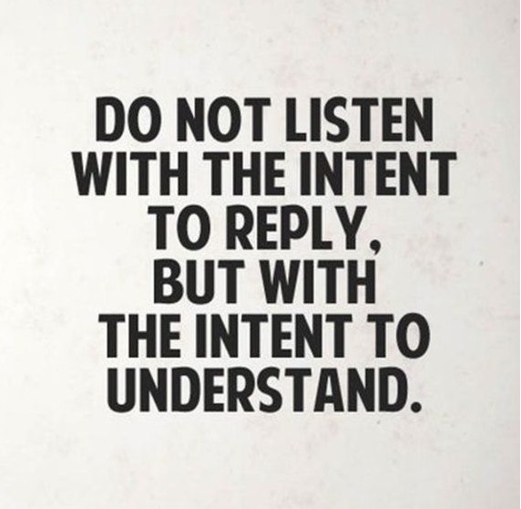  Do not listen with intent to reply. But listen with the intent to understand.