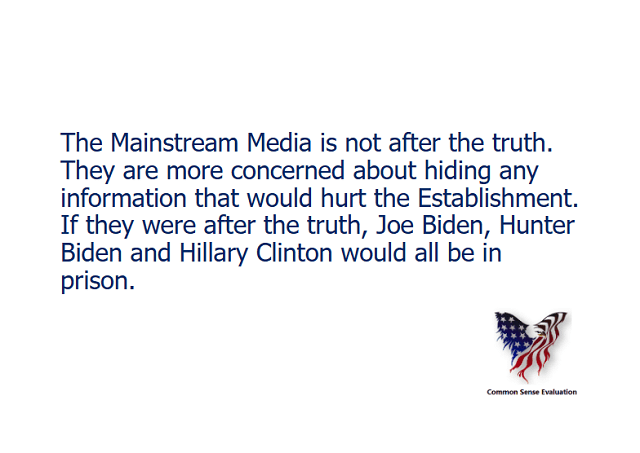 The Mainstream Media is not after the truth. They are more concerned about hiding any information that would hurt the Establishment. If they were after the truth, Joe Biden, Hunter Biden and Hillary Clinton would all be in prison.