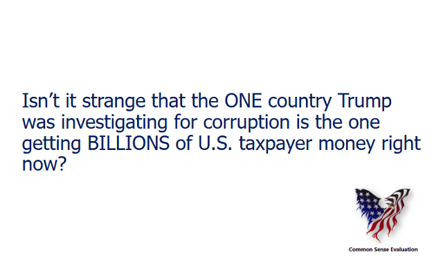 Isn't it strange that the ONE country Trump was investigating for corruption is the one getting BILLIONS of U.S. taxpayer money right now?
