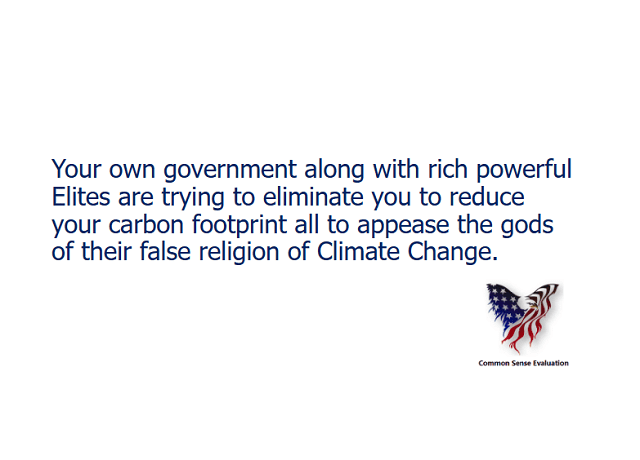 Your own government along with rich powerful Elites are trying to eliminate you to reduce your carbon footprint all to appease the gods of their false religion of Climate Change.