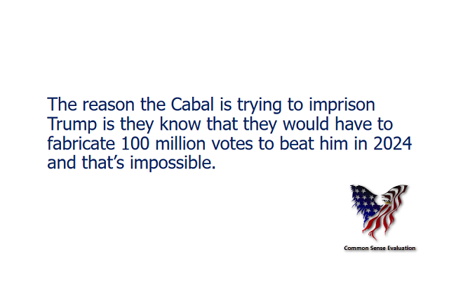 The reason the Cabal is trying to imprison Trump is they know that they would have to fabricate 100 million votes to beat him in 2024 and that's impossible.