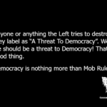 Anyone or anything the Left tries to destroy, they label as “A Threat To Democracy”. Well, we should be a threat to Democracy! That's a good thing. Democracy is nothing more than Mob Rule.