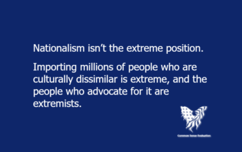 Nationalism isn't the extreme position. Importing millions of people who are culturally dissimilar is extreme, and the people who advocate for it are extremists.