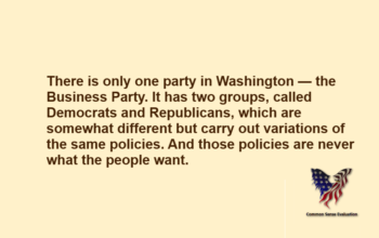 There is only one party in Washington — the Business Party. It has two groups, called Democrats and Republicans, which are somewhat different but carry out variations of the same policies. And those policies are never what the people want.