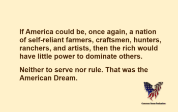 If America could be, once again, a nation of self-reliant farmers, craftsmen, hunters, ranchers, and artists, then the rich would have little power to dominate others. Neither to serve nor rule. That was the American Dream.