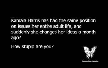 Kamala Harris has had the same position on issues her entire adult life, and suddenly she changes her ideas a month ago? How stupid are you?