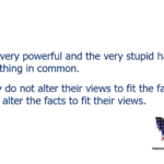 The very powerful and the very stupid have one thing in common. They do not alter their views to fit the facts; they alter the facts to fit their views.