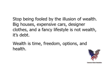 Stop being fooled by the illusion of wealth. Big houses, expensive cars, designer clothes, and a fancy lifestyle is not wealth, it's debt. Wealth is time, freedom, options, and health.